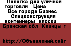 Палатка для уличной торговли › Цена ­ 6 000 - Все города Бизнес » Спецконструкции, контейнеры, киоски   . Брянская обл.,Клинцы г.